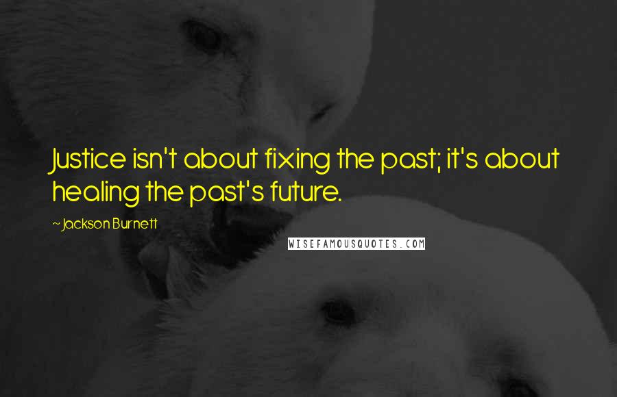 Jackson Burnett Quotes: Justice isn't about fixing the past; it's about healing the past's future.