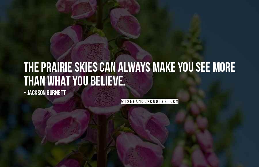 Jackson Burnett Quotes: The prairie skies can always make you see more than what you believe.