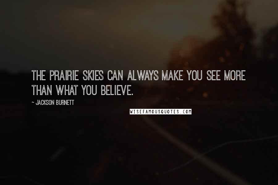 Jackson Burnett Quotes: The prairie skies can always make you see more than what you believe.