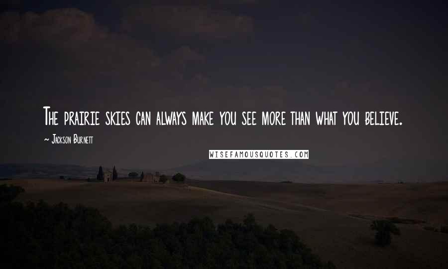 Jackson Burnett Quotes: The prairie skies can always make you see more than what you believe.