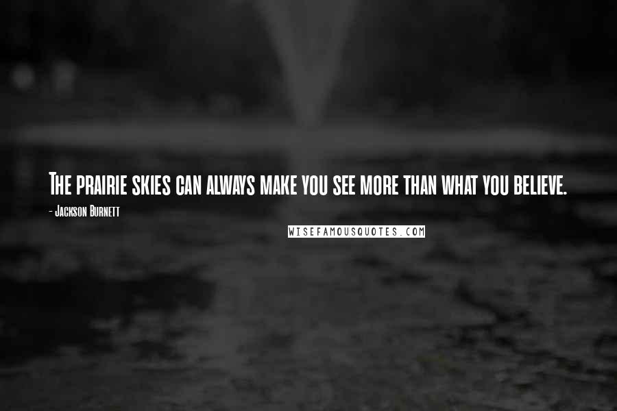 Jackson Burnett Quotes: The prairie skies can always make you see more than what you believe.