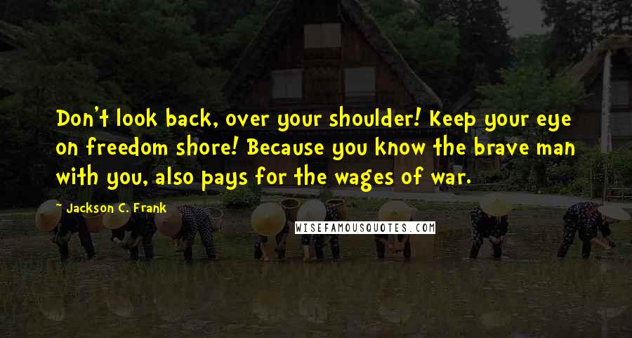 Jackson C. Frank Quotes: Don't look back, over your shoulder! Keep your eye on freedom shore! Because you know the brave man with you, also pays for the wages of war.