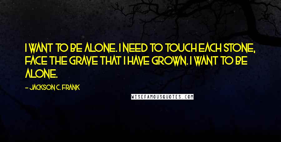 Jackson C. Frank Quotes: I want to be alone. I need to touch each stone, face the grave that I have grown. I want to be alone.