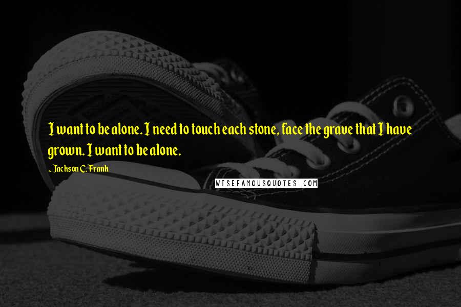 Jackson C. Frank Quotes: I want to be alone. I need to touch each stone, face the grave that I have grown. I want to be alone.