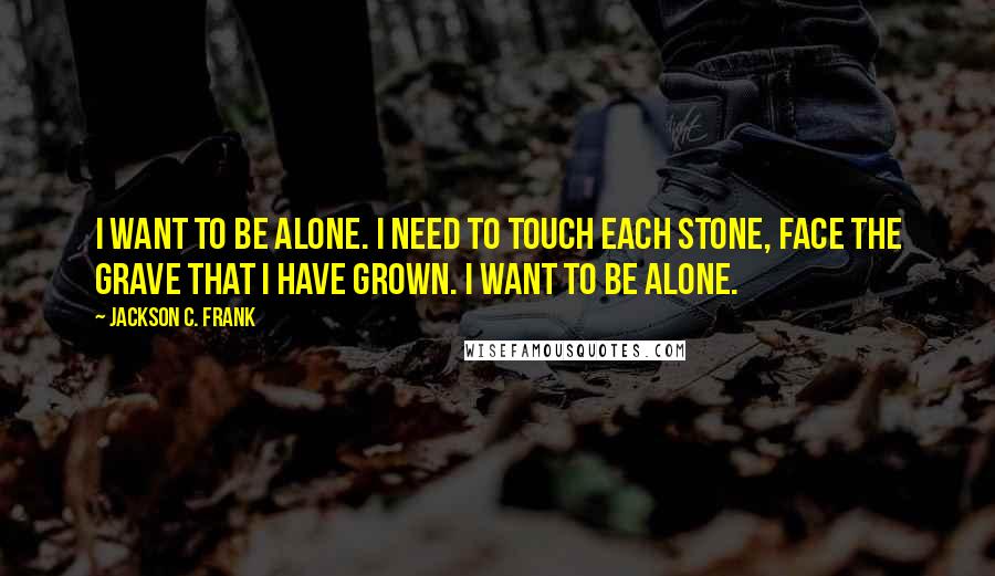 Jackson C. Frank Quotes: I want to be alone. I need to touch each stone, face the grave that I have grown. I want to be alone.