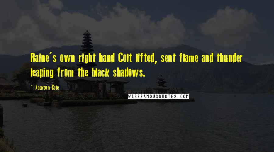 Jackson Cole Quotes: Raine's own right hand Colt lifted, sent flame and thunder leaping from the black shadows.