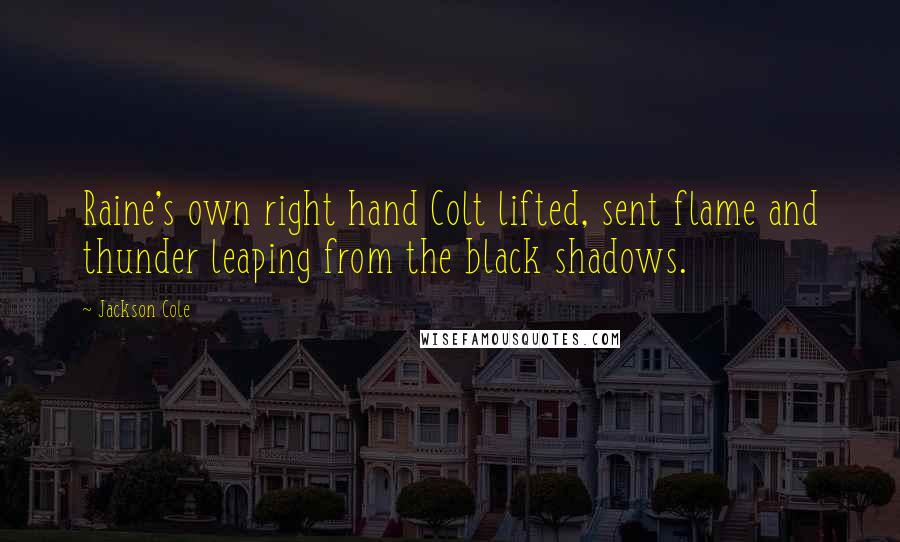 Jackson Cole Quotes: Raine's own right hand Colt lifted, sent flame and thunder leaping from the black shadows.