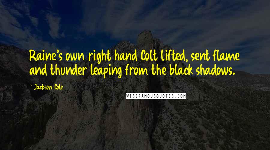 Jackson Cole Quotes: Raine's own right hand Colt lifted, sent flame and thunder leaping from the black shadows.