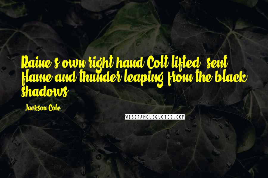 Jackson Cole Quotes: Raine's own right hand Colt lifted, sent flame and thunder leaping from the black shadows.