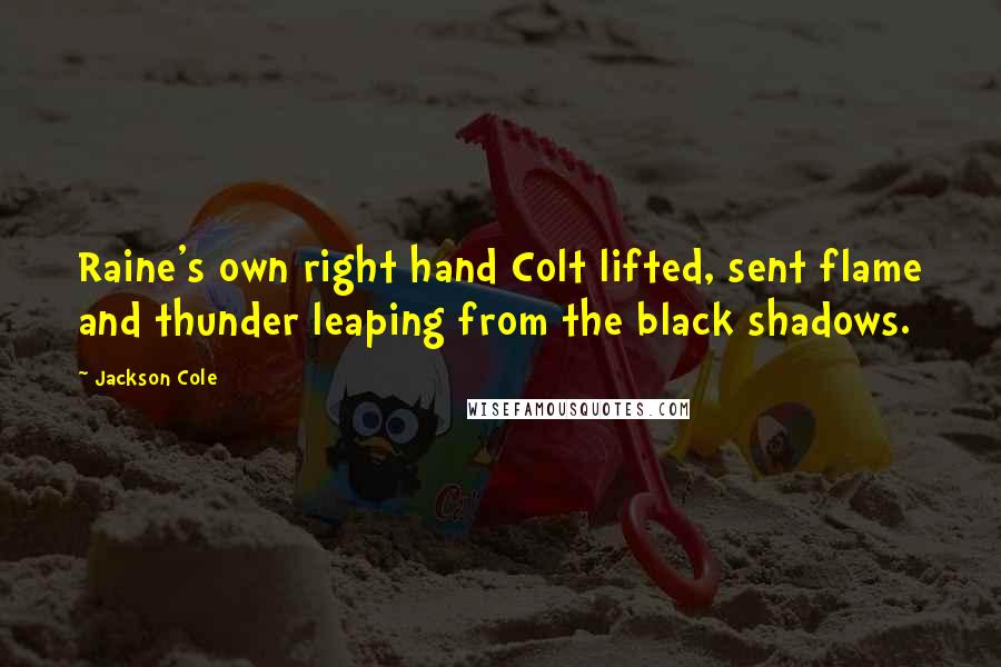 Jackson Cole Quotes: Raine's own right hand Colt lifted, sent flame and thunder leaping from the black shadows.
