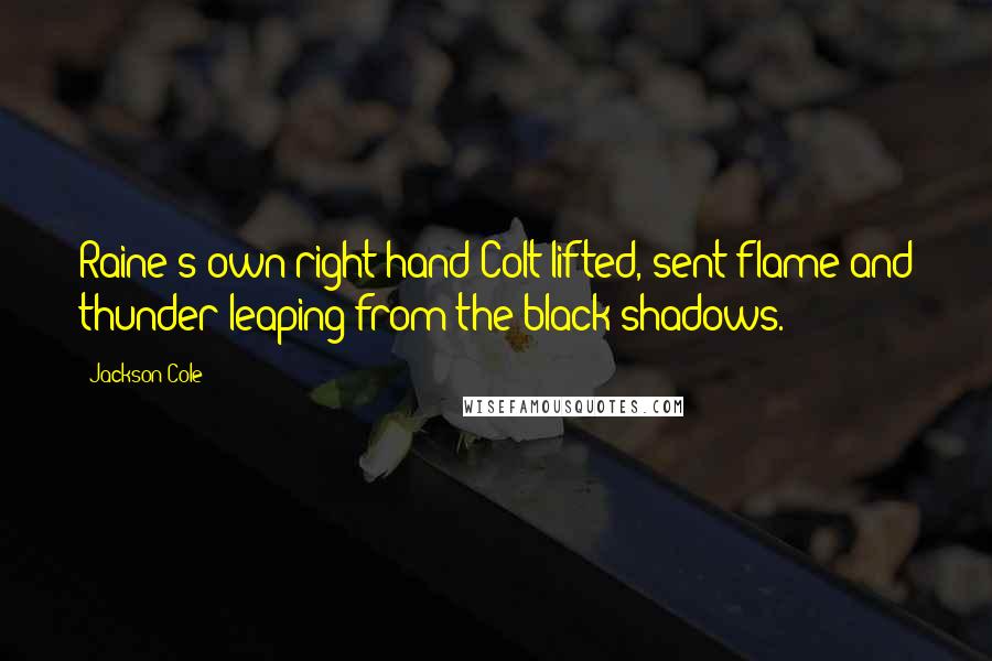 Jackson Cole Quotes: Raine's own right hand Colt lifted, sent flame and thunder leaping from the black shadows.