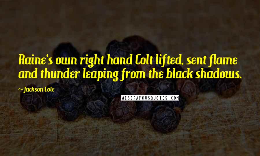 Jackson Cole Quotes: Raine's own right hand Colt lifted, sent flame and thunder leaping from the black shadows.