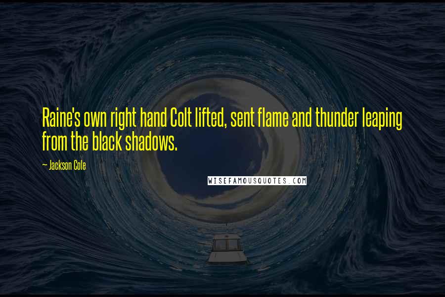 Jackson Cole Quotes: Raine's own right hand Colt lifted, sent flame and thunder leaping from the black shadows.