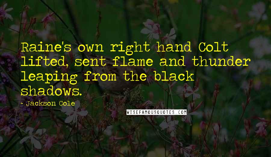 Jackson Cole Quotes: Raine's own right hand Colt lifted, sent flame and thunder leaping from the black shadows.