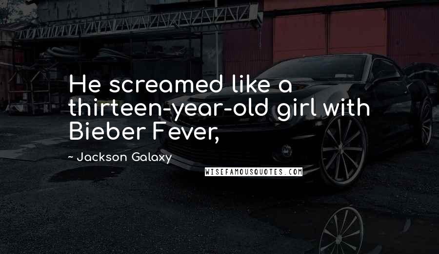 Jackson Galaxy Quotes: He screamed like a thirteen-year-old girl with Bieber Fever,