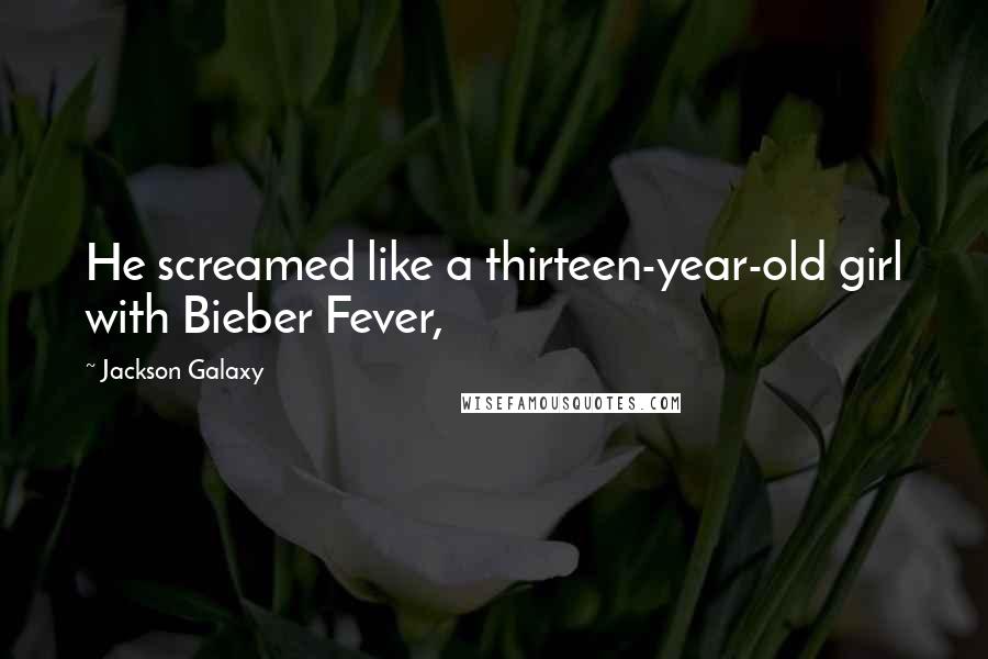 Jackson Galaxy Quotes: He screamed like a thirteen-year-old girl with Bieber Fever,