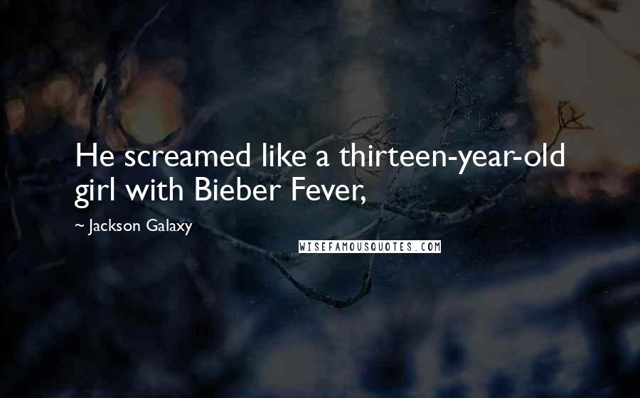 Jackson Galaxy Quotes: He screamed like a thirteen-year-old girl with Bieber Fever,