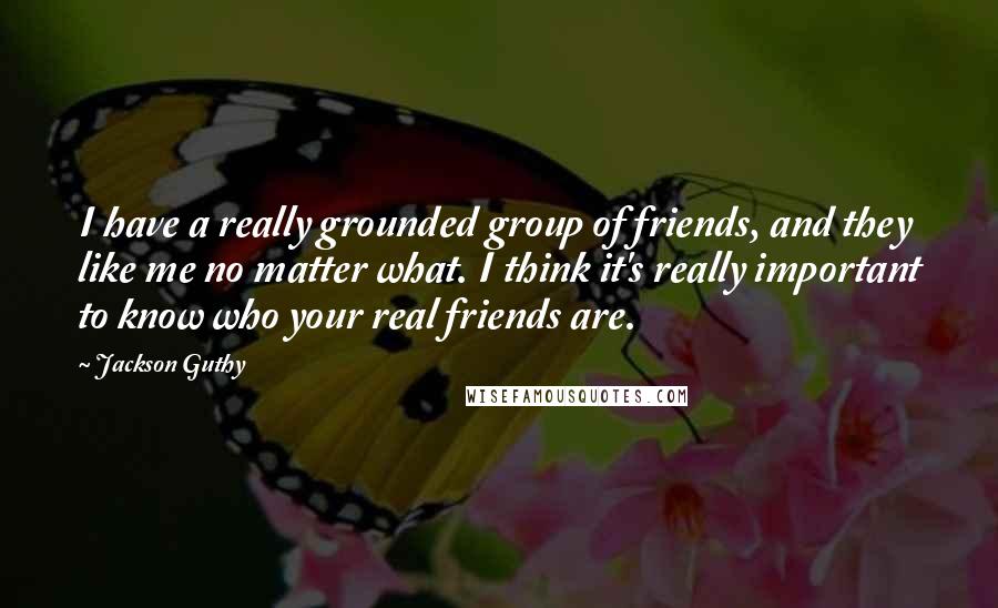 Jackson Guthy Quotes: I have a really grounded group of friends, and they like me no matter what. I think it's really important to know who your real friends are.
