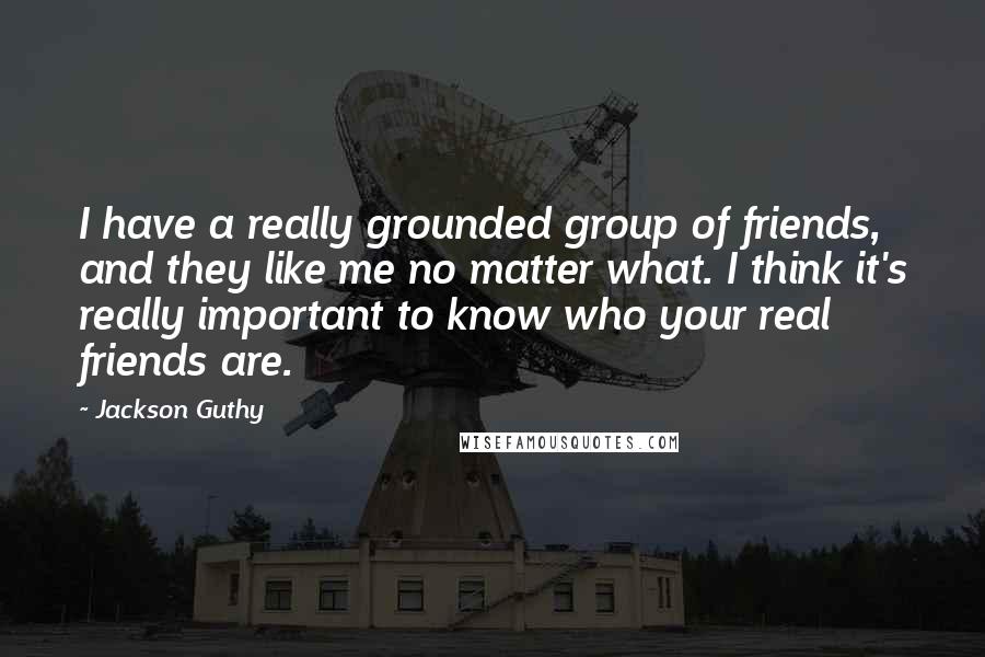 Jackson Guthy Quotes: I have a really grounded group of friends, and they like me no matter what. I think it's really important to know who your real friends are.