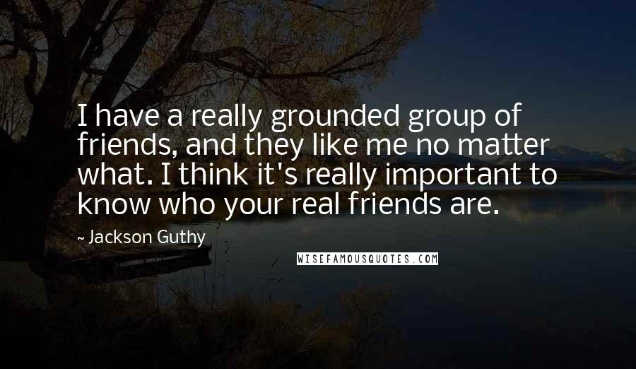 Jackson Guthy Quotes: I have a really grounded group of friends, and they like me no matter what. I think it's really important to know who your real friends are.