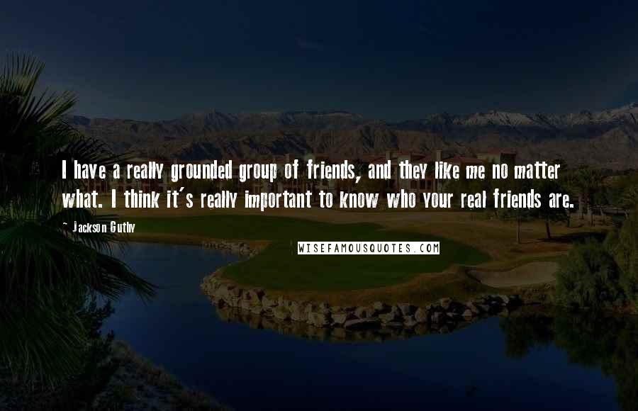 Jackson Guthy Quotes: I have a really grounded group of friends, and they like me no matter what. I think it's really important to know who your real friends are.