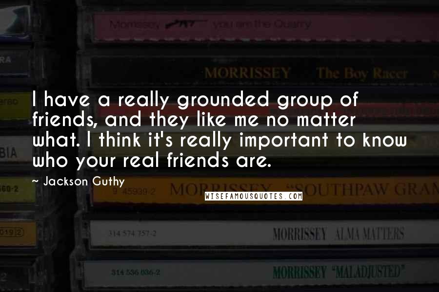 Jackson Guthy Quotes: I have a really grounded group of friends, and they like me no matter what. I think it's really important to know who your real friends are.