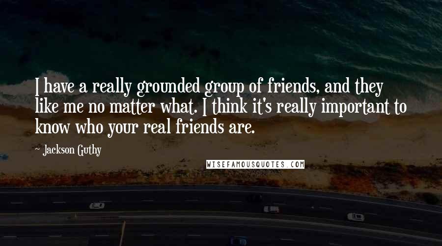 Jackson Guthy Quotes: I have a really grounded group of friends, and they like me no matter what. I think it's really important to know who your real friends are.