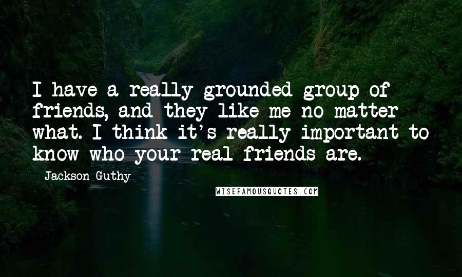 Jackson Guthy Quotes: I have a really grounded group of friends, and they like me no matter what. I think it's really important to know who your real friends are.