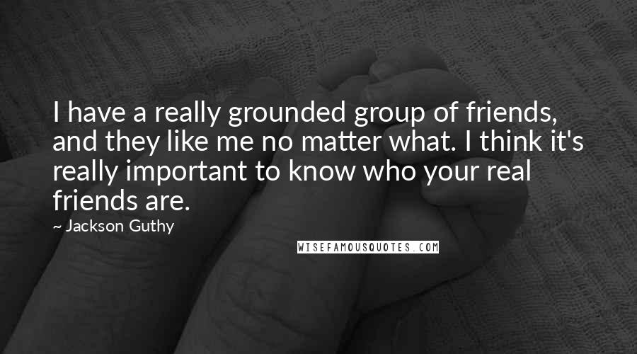 Jackson Guthy Quotes: I have a really grounded group of friends, and they like me no matter what. I think it's really important to know who your real friends are.