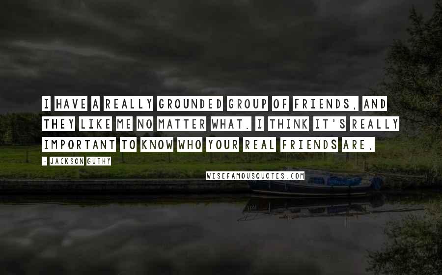 Jackson Guthy Quotes: I have a really grounded group of friends, and they like me no matter what. I think it's really important to know who your real friends are.