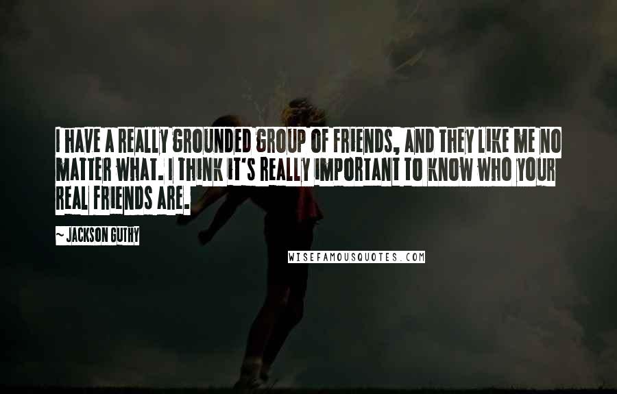 Jackson Guthy Quotes: I have a really grounded group of friends, and they like me no matter what. I think it's really important to know who your real friends are.