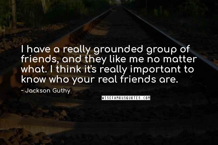 Jackson Guthy Quotes: I have a really grounded group of friends, and they like me no matter what. I think it's really important to know who your real friends are.