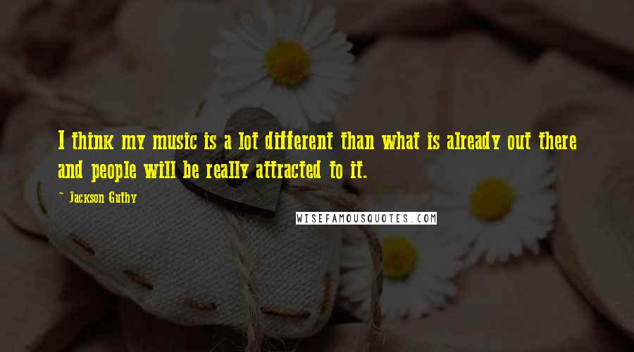 Jackson Guthy Quotes: I think my music is a lot different than what is already out there and people will be really attracted to it.