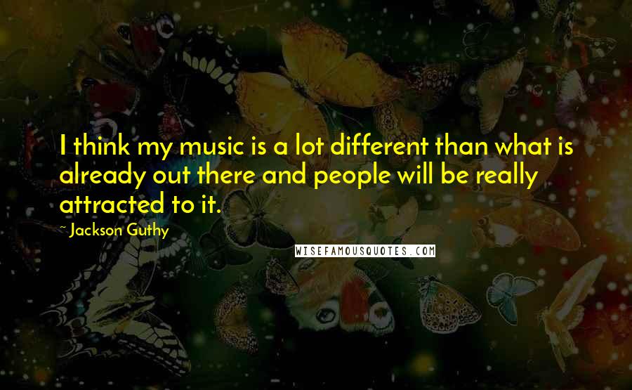 Jackson Guthy Quotes: I think my music is a lot different than what is already out there and people will be really attracted to it.