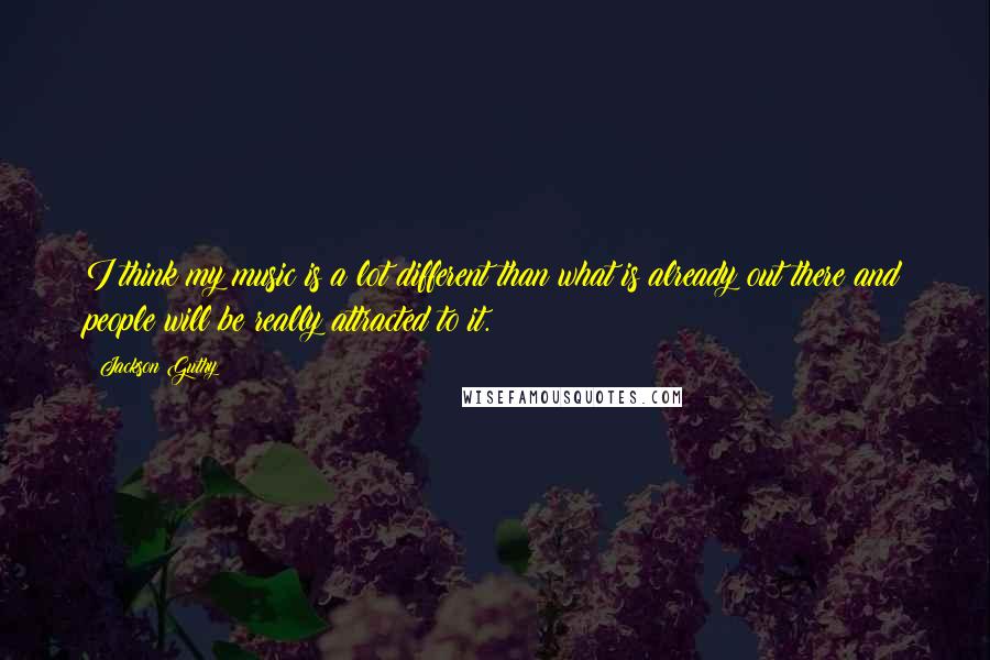 Jackson Guthy Quotes: I think my music is a lot different than what is already out there and people will be really attracted to it.