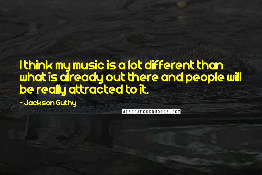 Jackson Guthy Quotes: I think my music is a lot different than what is already out there and people will be really attracted to it.