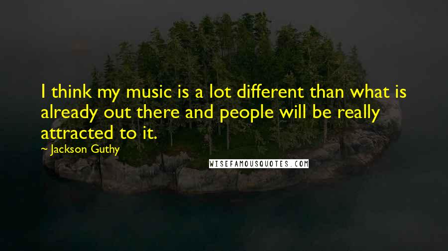 Jackson Guthy Quotes: I think my music is a lot different than what is already out there and people will be really attracted to it.