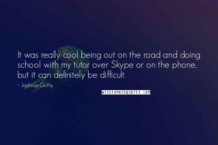 Jackson Guthy Quotes: It was really cool being out on the road and doing school with my tutor over Skype or on the phone, but it can definitely be difficult.