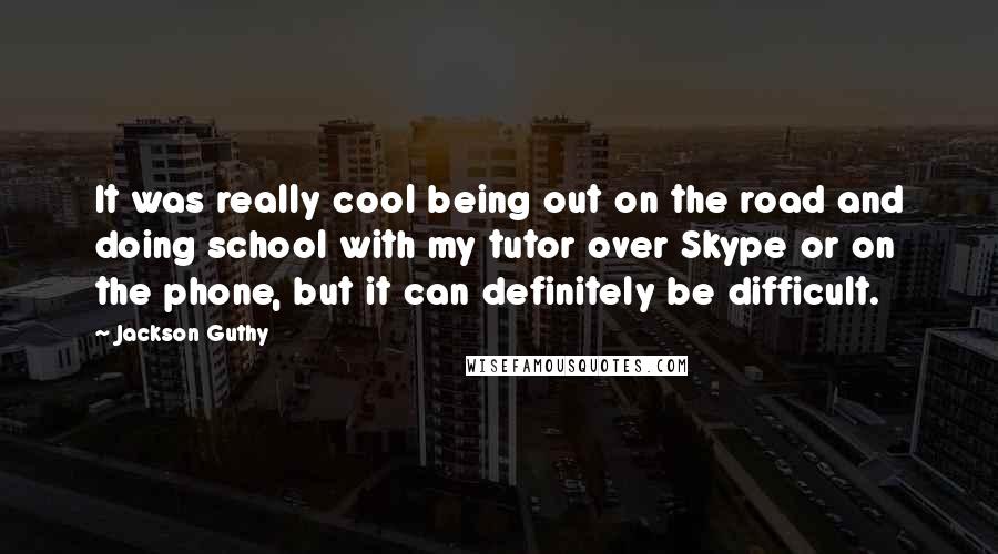 Jackson Guthy Quotes: It was really cool being out on the road and doing school with my tutor over Skype or on the phone, but it can definitely be difficult.