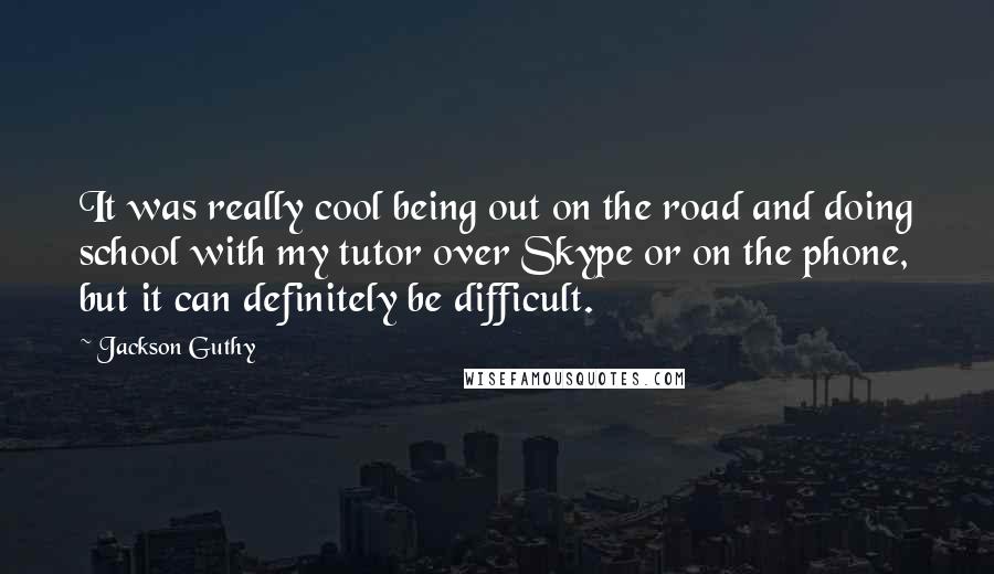 Jackson Guthy Quotes: It was really cool being out on the road and doing school with my tutor over Skype or on the phone, but it can definitely be difficult.