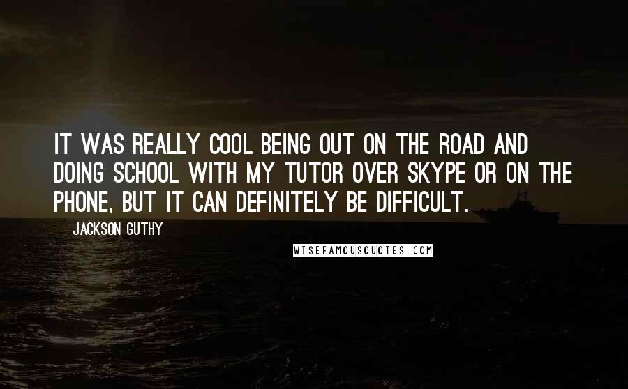 Jackson Guthy Quotes: It was really cool being out on the road and doing school with my tutor over Skype or on the phone, but it can definitely be difficult.