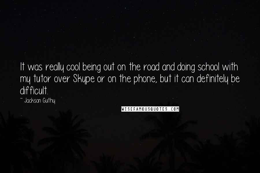 Jackson Guthy Quotes: It was really cool being out on the road and doing school with my tutor over Skype or on the phone, but it can definitely be difficult.