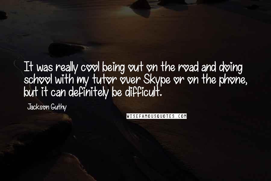 Jackson Guthy Quotes: It was really cool being out on the road and doing school with my tutor over Skype or on the phone, but it can definitely be difficult.