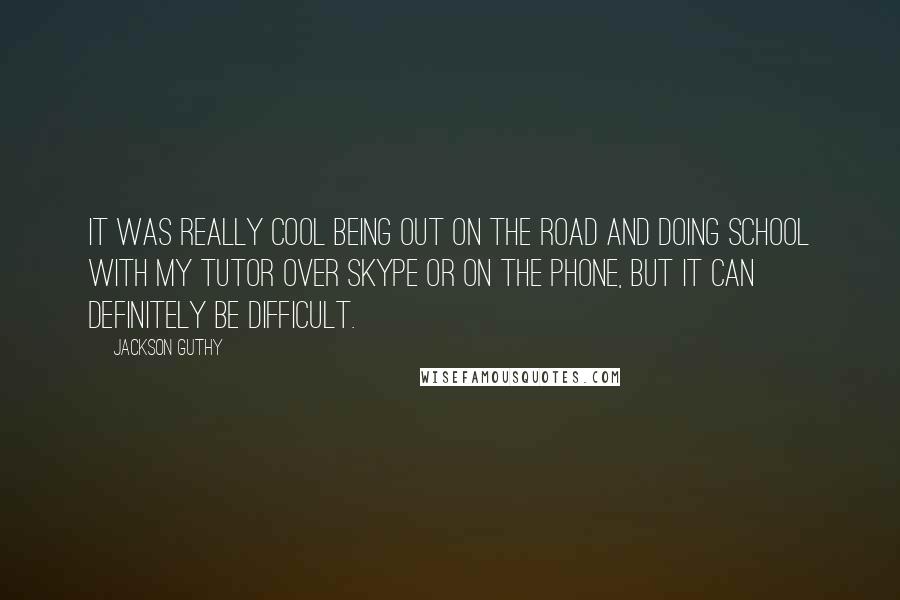 Jackson Guthy Quotes: It was really cool being out on the road and doing school with my tutor over Skype or on the phone, but it can definitely be difficult.