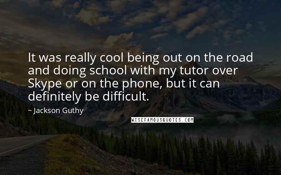 Jackson Guthy Quotes: It was really cool being out on the road and doing school with my tutor over Skype or on the phone, but it can definitely be difficult.