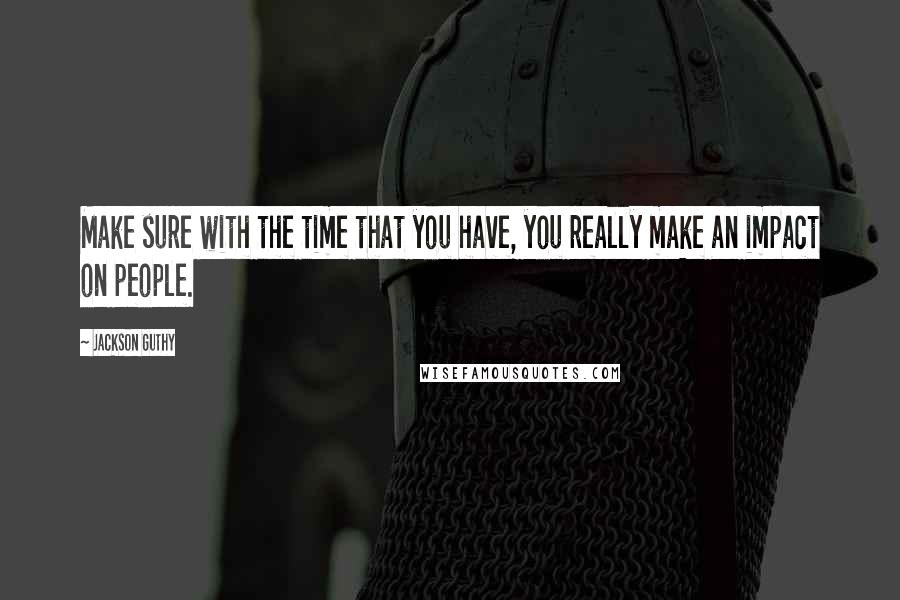 Jackson Guthy Quotes: Make sure with the time that you have, you really make an impact on people.