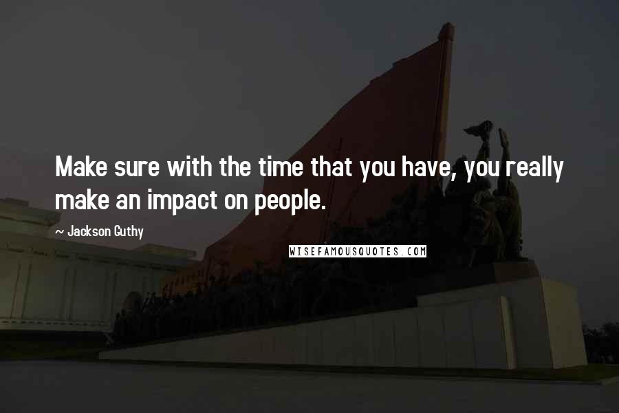 Jackson Guthy Quotes: Make sure with the time that you have, you really make an impact on people.