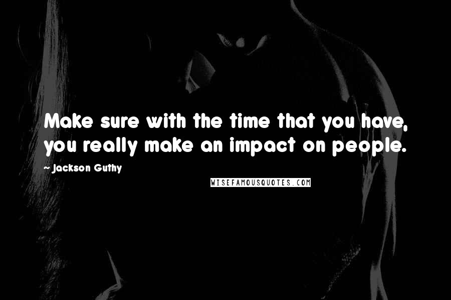 Jackson Guthy Quotes: Make sure with the time that you have, you really make an impact on people.