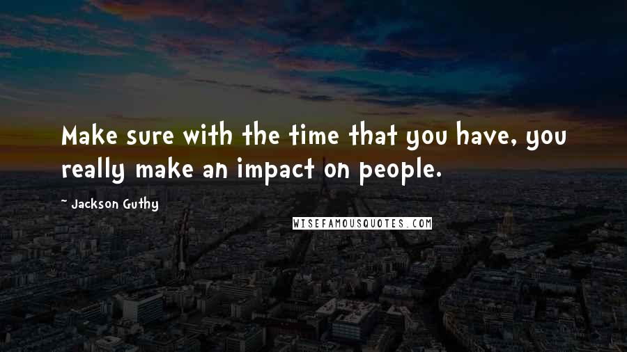 Jackson Guthy Quotes: Make sure with the time that you have, you really make an impact on people.