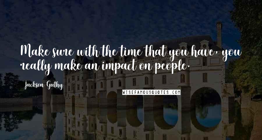 Jackson Guthy Quotes: Make sure with the time that you have, you really make an impact on people.